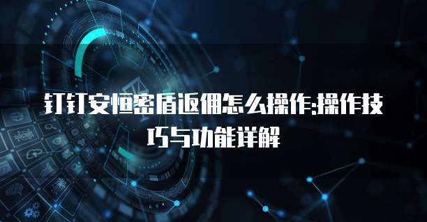 钉钉安恒密盾返佣怎么操作:操作技巧与功能详解