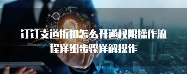 钉钉支道折扣怎么开通权限操作流程详细步骤详解操作