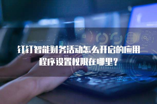 钉钉智能财务活动怎么开启的应用程序设置权限在哪里?