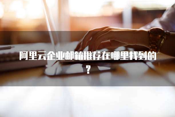 阿里云企业邮箱推荐在哪里找到的?