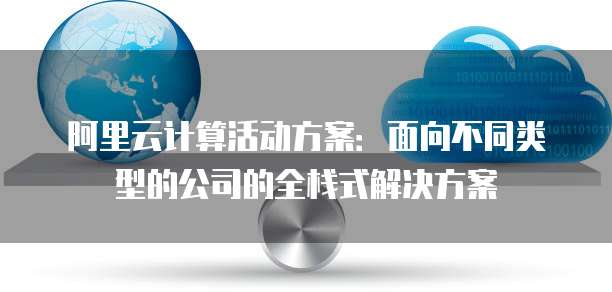 阿里云计算活动方案:面向不同类型的公司的全栈式解决方案