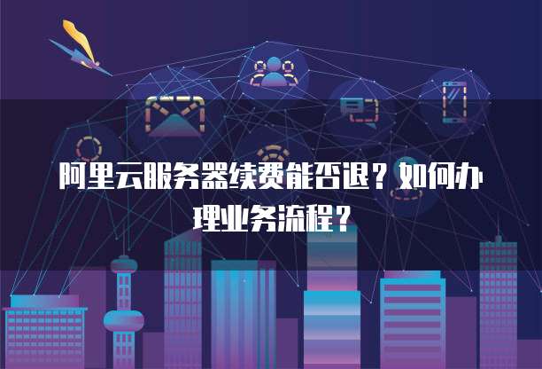 阿里云服务器续费能否退?如何办理业务流程?