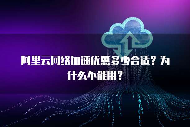 阿里云网络加速优惠多少合适?为什么不能用?