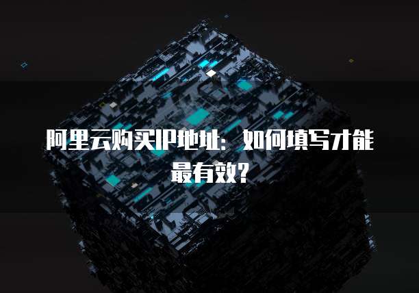 阿里云购买IP地址:如何填写才能最有效?