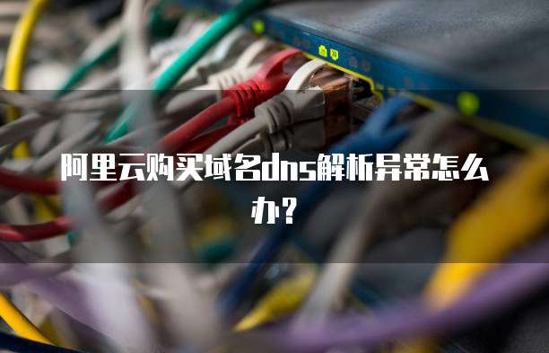 阿里云购买域名dns解析异常怎么办?