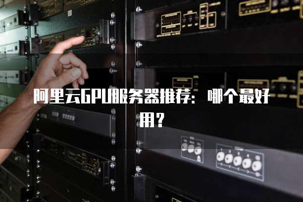 阿里云GPU服务器推荐:哪个最好用?