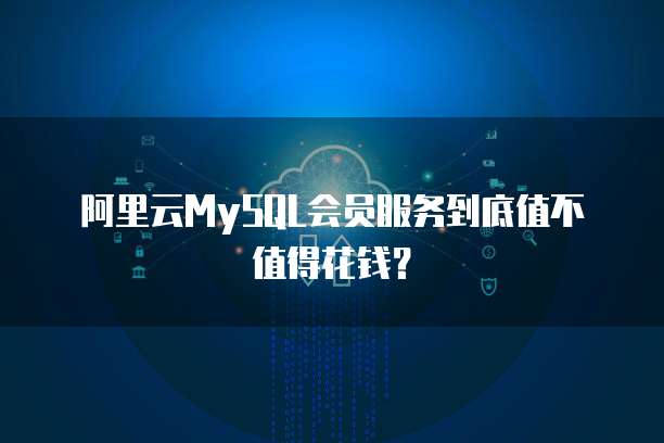 阿里云MySQL会员服务到底值不值得花钱?