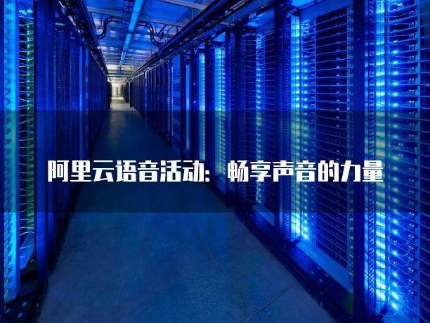 阿里云语音活动:畅享声音的力量