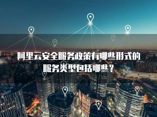 阿里云安全服务政策有哪些形式的服务类型包括哪些?