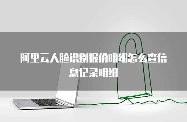 阿里云人脸识别报价明细怎么查信息记录明细