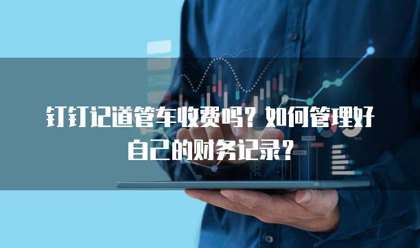 钉钉记道管车收费吗?如何管理好自己的财务记录?