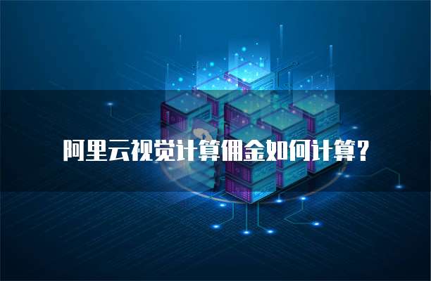 阿里云视觉计算佣金如何计算？
