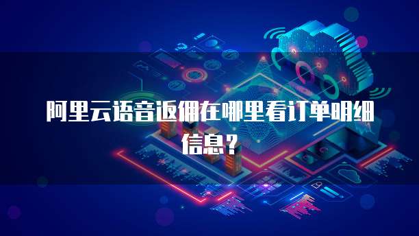阿里云语音返佣在哪里看订单明细信息?