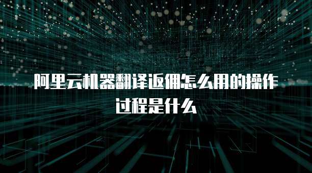 阿里云机器翻译返佣怎么用的操作过程是什么