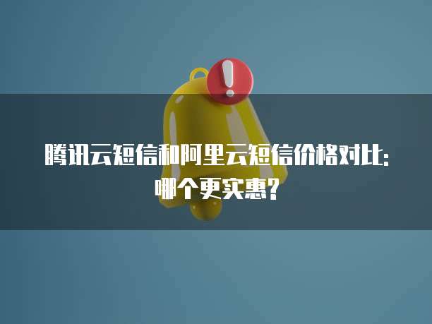 腾讯云短信和阿里云短信价格对比:哪个更实惠?