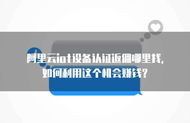 阿里云iot设备认证返佣哪里找,如何利用这个机会赚钱?
