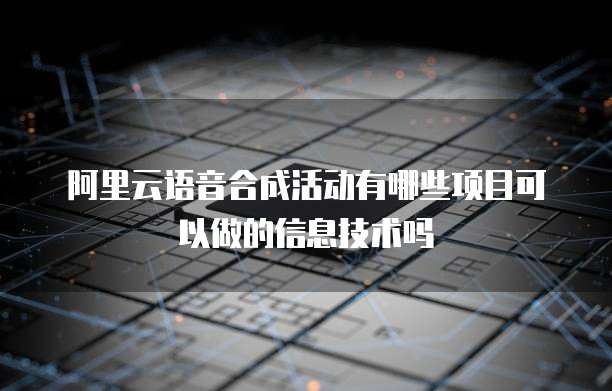 阿里云语音合成活动有哪些项目可以做的信息技术吗