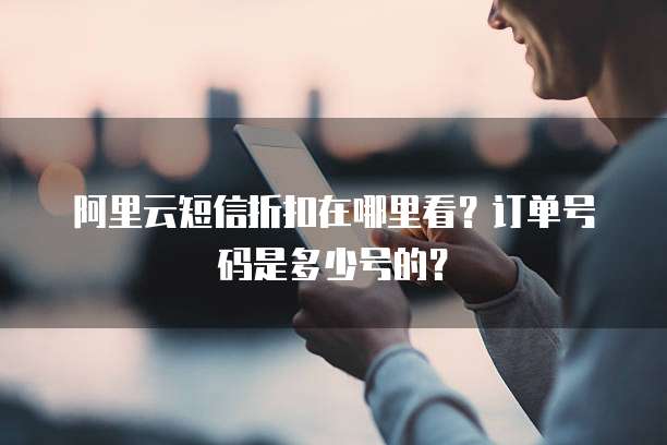 阿里云短信折扣在哪里看?订单号码是多少号的?