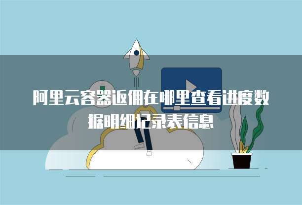 阿里云容器返佣在哪里查看进度数据明细记录表信息