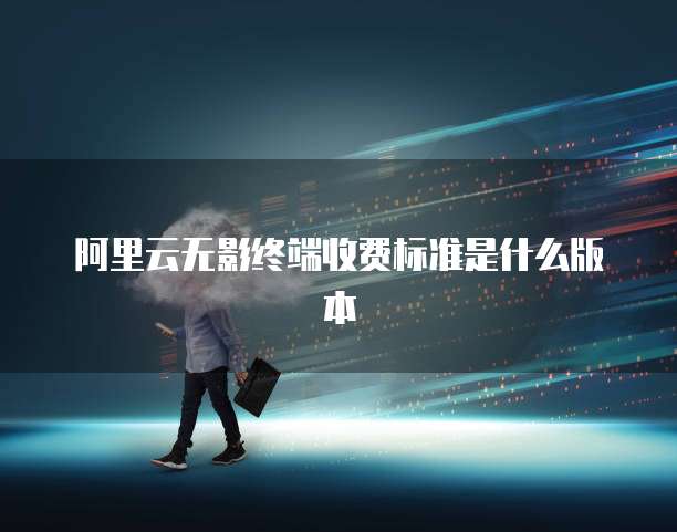 阿里云无影终端收费标准是什么版本