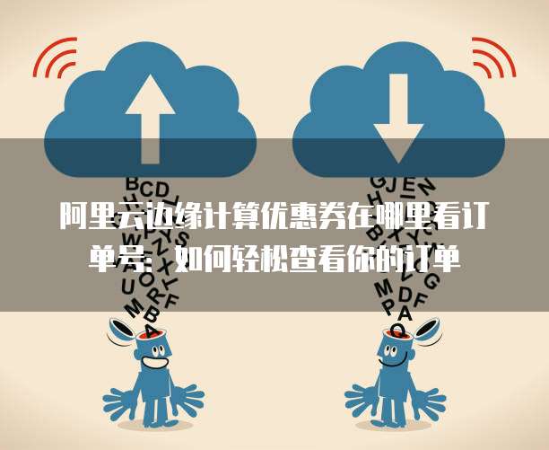 阿里云边缘计算优惠券在哪里看订单号:如何轻松查看你的订单