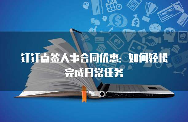 钉钉点签人事合同优惠：如何轻松完成日常任务