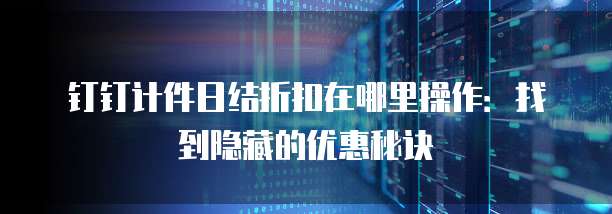 钉钉计件日结折扣在哪里操作:找到隐藏的优惠秘诀