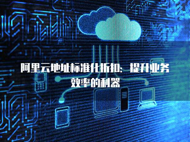 阿里云地址标准化折扣:提升业务效率的利器