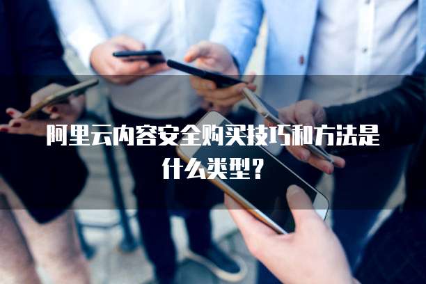 阿里云内容安全购买技巧和方法是什么类型?