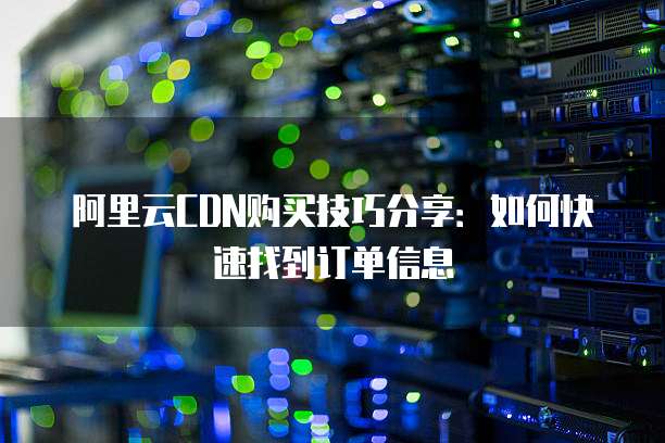 阿里云CDN购买技巧分享:如何快速找到订单信息