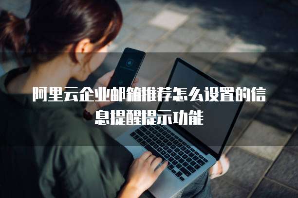 阿里云企业邮箱推荐怎么设置的信息提醒提示功能