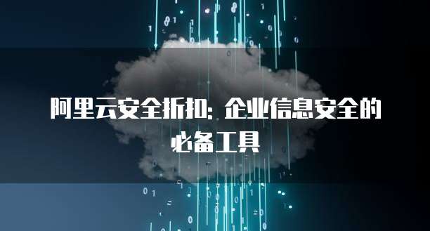 阿里云安全折扣: 企业信息安全的必备工具