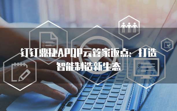 钉钉鼎捷APQP云管家返点：打造智能制造新生态