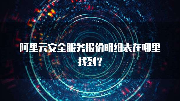 阿里云安全服务报价明细表在哪里找到?