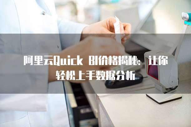 阿里云Quick BI价格揭秘:让你轻松上手数据分析