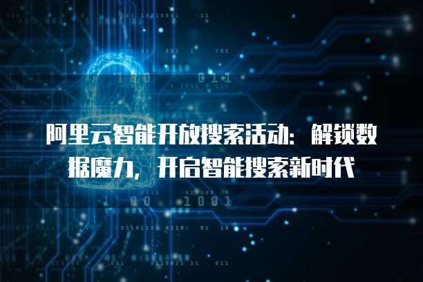 阿里云智能开放搜索活动：解锁数据魔力，开启智能搜索新时代