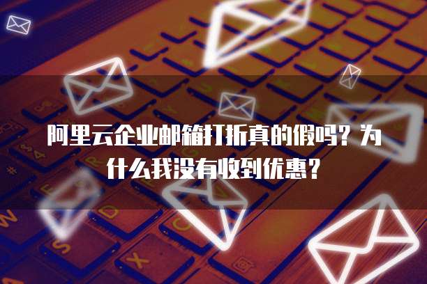 阿里云企业邮箱打折真的假吗?为什么我没有收到优惠?