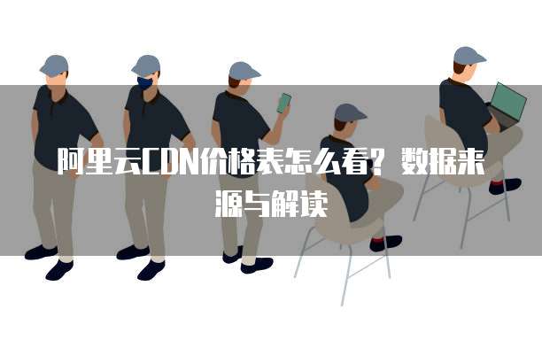 阿里云CDN价格表怎么看? 数据来源与解读