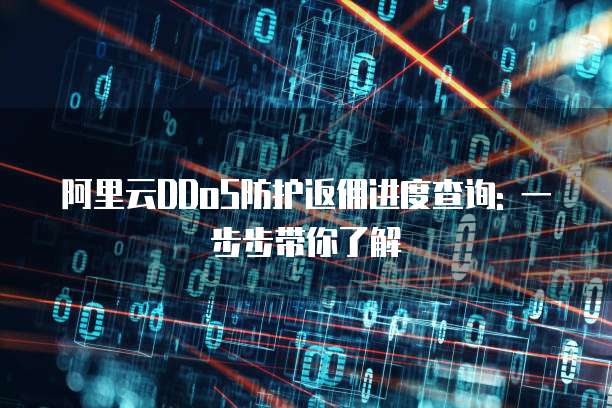 阿里云DDoS防护返佣进度查询: 一步步带你了解