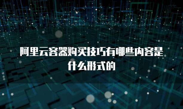 阿里云容器购买技巧有哪些内容是什么形式的