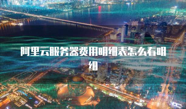 阿里云服务器费用明细表怎么看明细