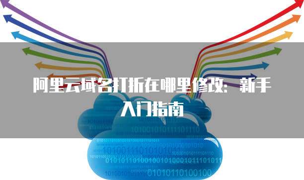 阿里云域名打折在哪里修改:新手入门指南