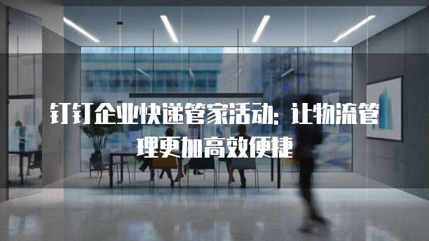钉钉企业快递管家活动: 让物流管理更加高效便捷