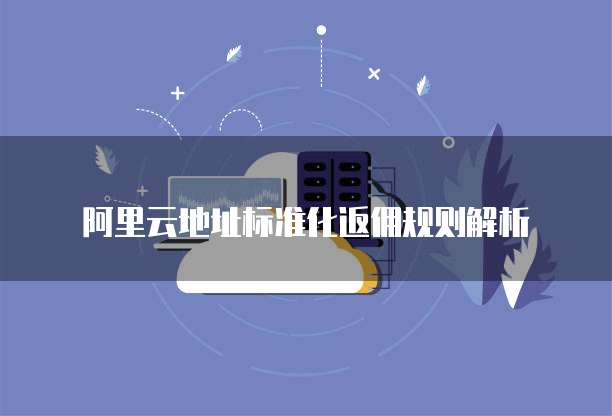阿里云地址标准化返佣规则解析