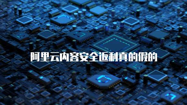 阿里云内容安全返利真的假的
