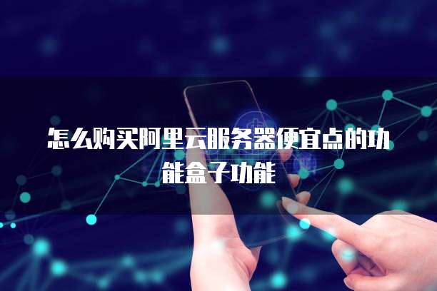怎么购买阿里云服务器便宜点的功能盒子功能
