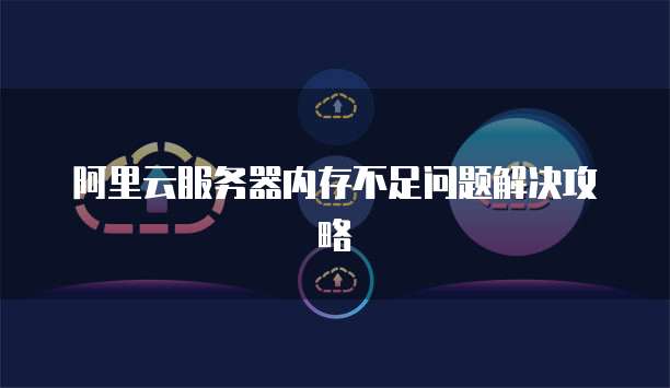 阿里云服务器内存不足问题解决攻略
