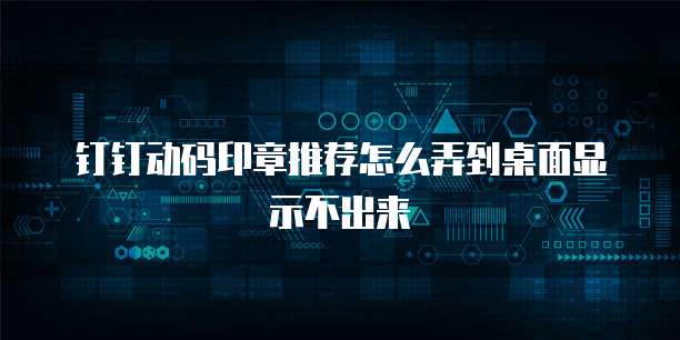 钉钉动码印章推荐怎么弄到桌面显示不出来