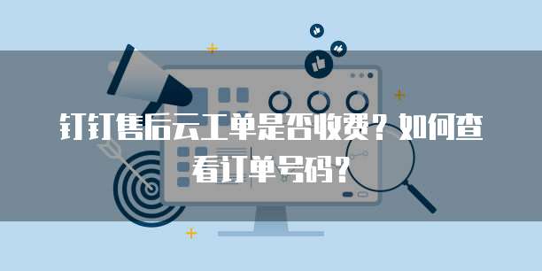 钉钉售后云工单是否收费?如何查看订单号码?