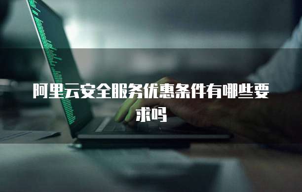 阿里云安全服务优惠条件有哪些要求吗